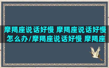 摩羯座说话好慢 摩羯座说话好慢怎么办/摩羯座说话好慢 摩羯座说话好慢怎么办-我的网站